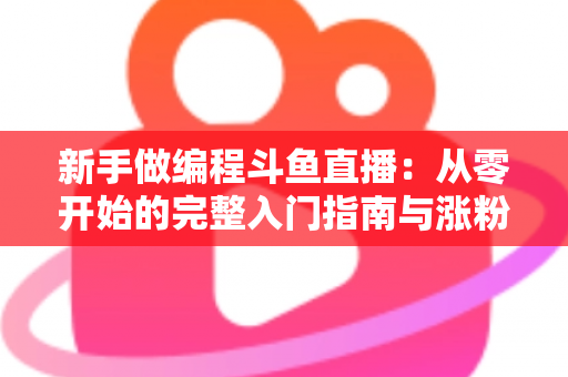 新手做编程斗鱼直播:从零开始的完整入门指南与涨粉秘籍 新手做编程斗鱼直播:从零开始的完整入门指南与涨粉秘籍