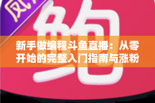 新手做编程斗鱼直播：从零开始的完整入门指南与涨粉秘籍
