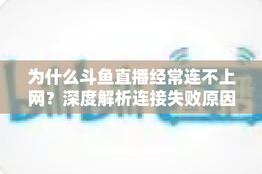 为什么斗鱼直播经常连不上网？深度解析连接失败原因与实用解决办法大全