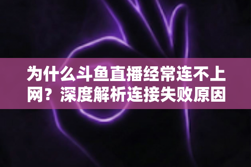 为什么斗鱼直播经常连不上网？深度解析连接失败原因与实用解决办法大全