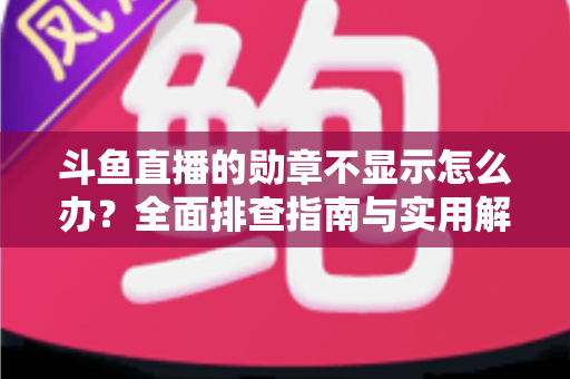 斗鱼直播的勋章不显示怎么办？全面排查指南与实用解决技巧一网打尽