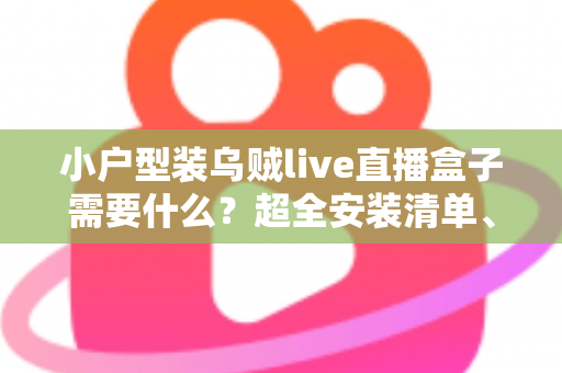 小户型装乌贼live直播盒子需要什么？超全安装清单、步骤与避坑指南一文讲透