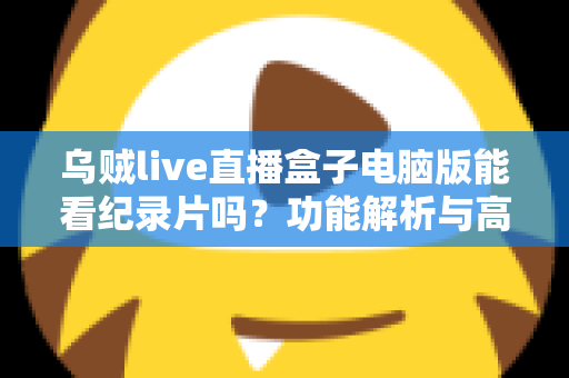 乌贼live直播盒子电脑版能看纪录片吗？功能解析与高清观影全指南