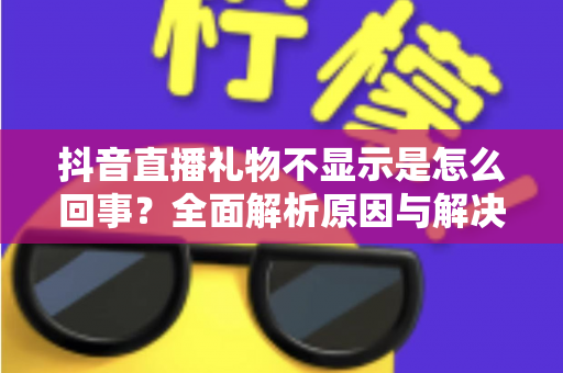 抖音直播礼物不显示是怎么回事?全面解析原因与解决方法,助你轻松解决直播困扰 抖音直播礼物不显示是怎么回事?全面解析原因与解决方法,助你轻松解决直播困扰