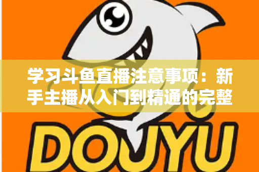学习斗鱼直播注意事项:新手主播从入门到精通的完整避坑指南 学习斗鱼直播注意事项:新手主播从入门到精通的完整避坑指南