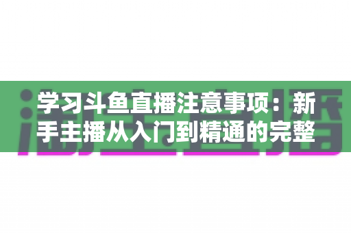 学习斗鱼直播注意事项:新手主播从入门到精通的完整避坑指南 学习斗鱼直播注意事项:新手主播从入门到精通的完整避坑指南