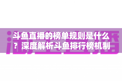 斗鱼直播的榜单规则是什么?深度解析斗鱼排行榜机制、冲榜玩法与常见问题 斗鱼直播的榜单规则是什么?深度解析斗鱼排行榜机制、冲榜玩法与常见问题