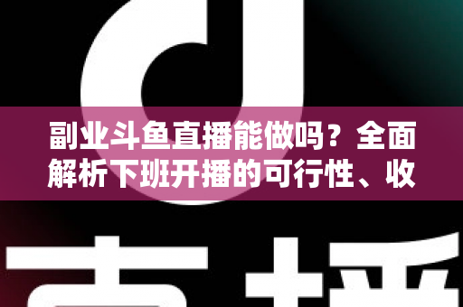 副业斗鱼直播能做吗?全面解析下班开播的可行性、收益模式与实用避坑指南 副业斗鱼直播能做吗?全面解析下班开播的可行性、收益模式与实用避坑指南