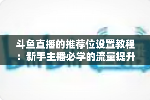 斗鱼直播的推荐位设置教程：新手主播必学的流量提升完整指南
