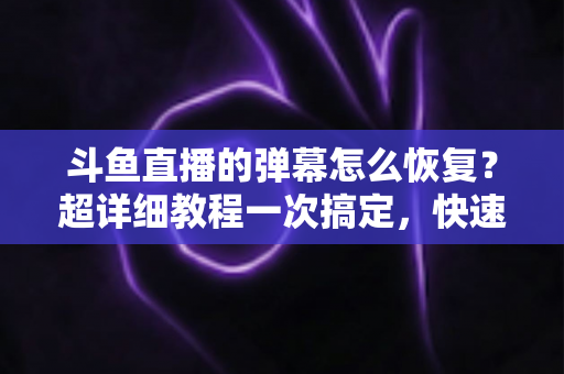 斗鱼直播的弹幕怎么恢复？超详细教程一次搞定，快速找回你的弹幕互动体验