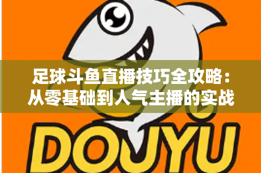 足球斗鱼直播技巧全攻略：从零基础到人气主播的实战进阶指南
