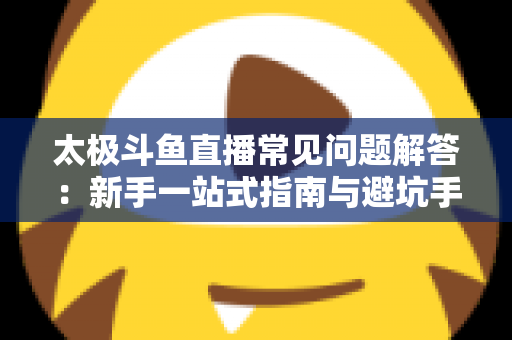 太极斗鱼直播常见问题解答:新手一站式指南与避坑手册 太极斗鱼直播常见问题解答:新手一站式指南与避坑手册