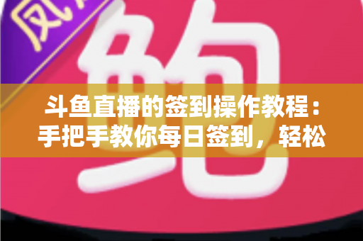 斗鱼直播的签到操作教程：手把手教你每日签到，轻松领取鱼丸与专属福利