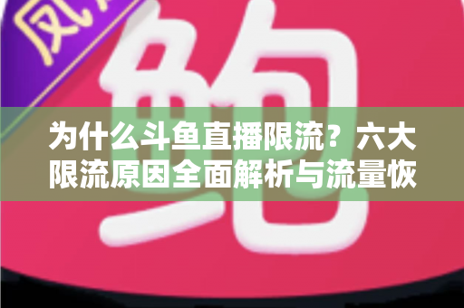 为什么斗鱼直播限流?六大限流原因全面解析与流量恢复实战指南 为什么斗鱼直播限流?六大限流原因全面解析与流量恢复实战指南