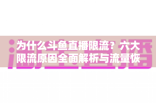 为什么斗鱼直播限流?六大限流原因全面解析与流量恢复实战指南 为什么斗鱼直播限流?六大限流原因全面解析与流量恢复实战指南