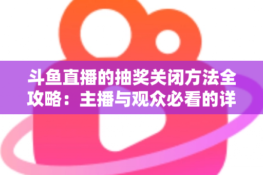 斗鱼直播的抽奖关闭方法全攻略:主播与观众必看的详细操作指南 斗鱼直播的抽奖关闭方法全攻略:主播与观众必看的详细操作指南