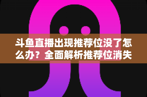 斗鱼直播出现推荐位没了怎么办?全面解析推荐位消失的原因与恢复技巧,助你重回流量巅峰 斗鱼直播出现推荐位没了怎么办?全面解析推荐位消失的原因与恢复技巧,助你重回流量巅峰
