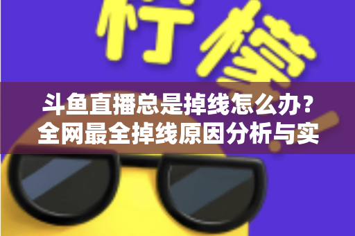 斗鱼直播总是掉线怎么办？全网最全掉线原因分析与实用解决方案指南
