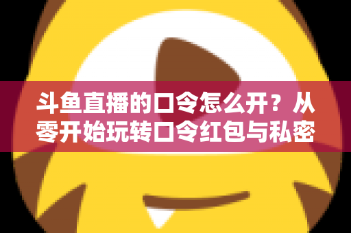 斗鱼直播的口令怎么开?从零开始玩转口令红包与私密直播间的完整指南 斗鱼直播的口令怎么开?从零开始玩转口令红包与私密直播间的完整指南