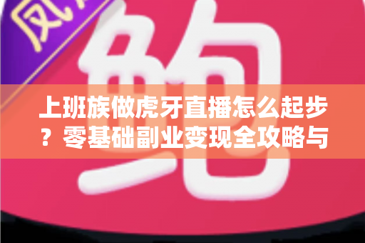 上班族做虎牙直播怎么起步？零基础副业变现全攻略与实战指南