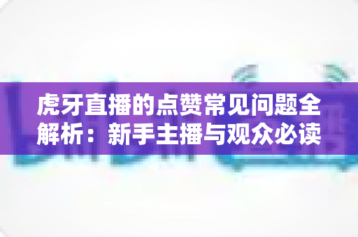 虎牙直播的点赞常见问题全解析：新手主播与观众必读的点赞功能使用指南