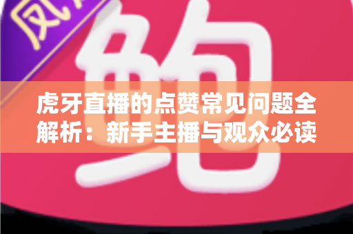虎牙直播的点赞常见问题全解析：新手主播与观众必读的点赞功能使用指南