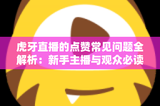虎牙直播的点赞常见问题全解析：新手主播与观众必读的点赞功能使用指南
