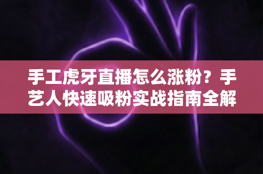 手工虎牙直播怎么涨粉？手艺人快速吸粉实战指南全解析