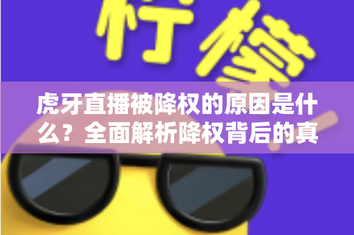 虎牙直播被降权的原因是什么？全面解析降权背后的真相与应对策略
