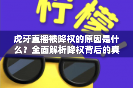 虎牙直播被降权的原因是什么？全面解析降权背后的真相与应对策略