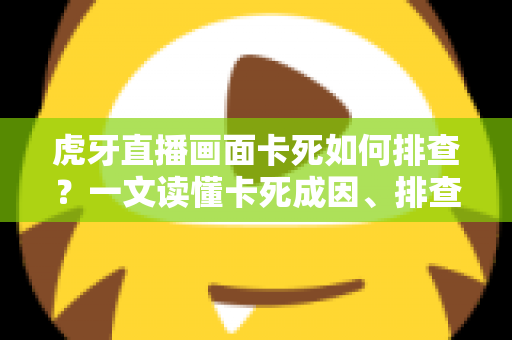 虎牙直播画面卡死如何排查？一文读懂卡死成因、排查步骤与预防技巧