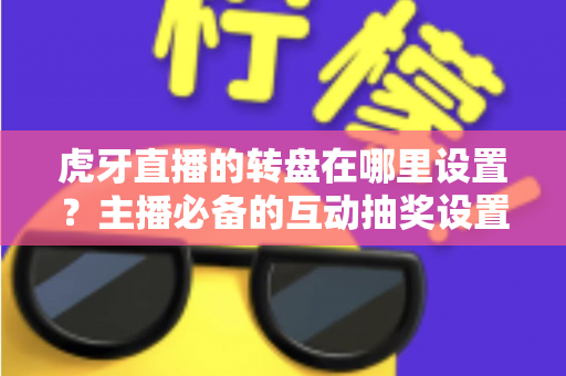 虎牙直播的转盘在哪里设置？主播必备的互动抽奖设置全流程指南