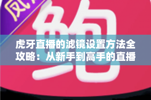 虎牙直播的滤镜设置方法全攻略：从新手到高手的直播画面美化指南