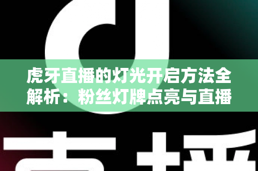 虎牙直播的灯光开启方法全解析:粉丝灯牌点亮与直播间布光实用指南 虎牙直播的灯光开启方法全解析:粉丝灯牌点亮与直播间布光实用指南