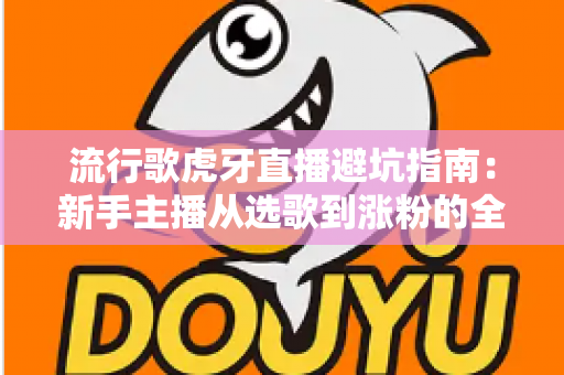 流行歌虎牙直播避坑指南：新手主播从选歌到涨粉的全方位避雷手册
