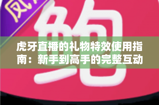 虎牙直播的礼物特效使用指南：新手到高手的完整互动攻略，轻松玩转直播间氛围