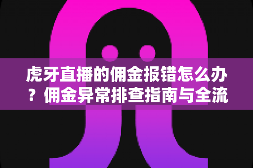 虎牙直播的佣金报错怎么办？佣金异常排查指南与全流程解决方案