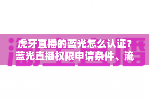 虎牙直播的蓝光怎么认证？蓝光直播权限申请条件、流程与避坑技巧全解析
