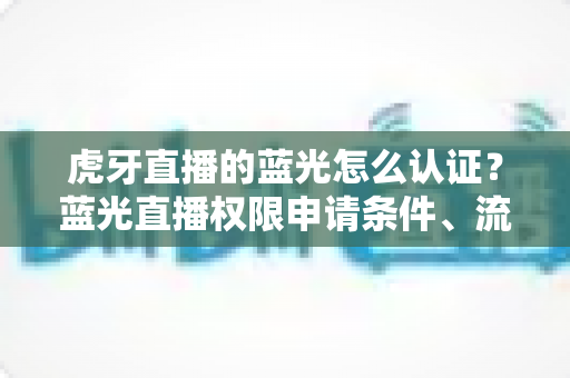 虎牙直播的蓝光怎么认证？蓝光直播权限申请条件、流程与避坑技巧全解析