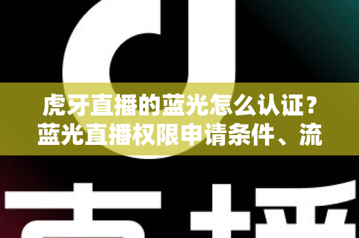 虎牙直播的蓝光怎么认证？蓝光直播权限申请条件、流程与避坑技巧全解析