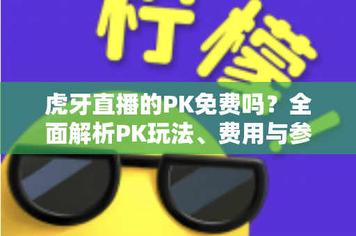 虎牙直播的PK免费吗？全面解析PK玩法、费用与参与指南，新手必看！