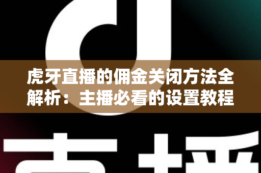 虎牙直播的佣金关闭方法全解析：主播必看的设置教程与注意事项