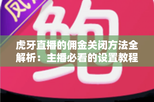 虎牙直播的佣金关闭方法全解析：主播必看的设置教程与注意事项