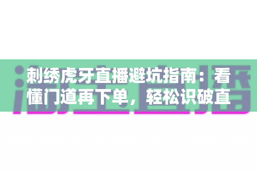 刺绣虎牙直播避坑指南：看懂门道再下单，轻松识破直播间消费陷阱