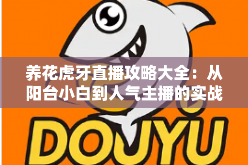 养花虎牙直播攻略大全：从阳台小白到人气主播的实战宝典