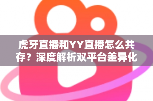 虎牙直播和YY直播怎么共存？深度解析双平台差异化发展与共赢策略