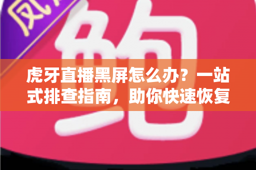 虎牙直播黑屏怎么办?一站式排查指南,助你快速恢复流畅观看体验 虎牙直播黑屏怎么办?一站式排查指南,助你快速恢复流畅观看体验