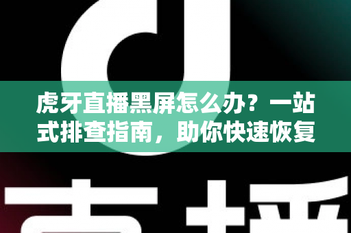 虎牙直播黑屏怎么办？一站式排查指南，助你快速恢复流畅观看体验