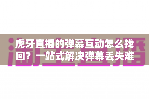 虎牙直播的弹幕互动怎么找回?一站式解决弹幕丢失难题的完整实操指南 虎牙直播的弹幕互动怎么找回?一站式解决弹幕丢失难题的完整实操指南