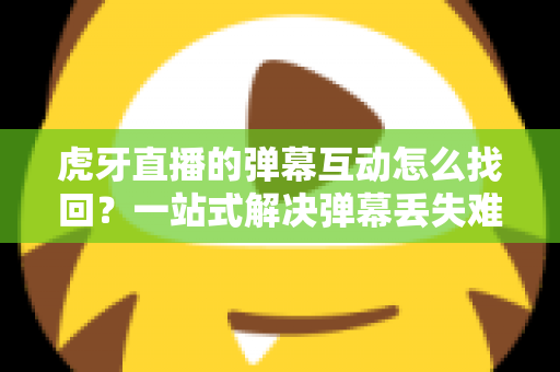 虎牙直播的弹幕互动怎么找回?一站式解决弹幕丢失难题的完整实操指南 虎牙直播的弹幕互动怎么找回?一站式解决弹幕丢失难题的完整实操指南